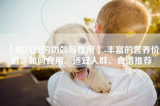 【腊八豆的功效与作用】-丰富的营养价值、如何食用、适宜人群、食谱推荐