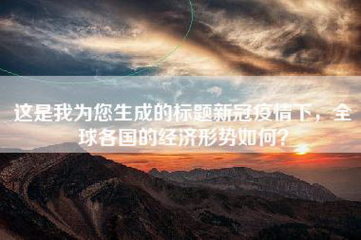 这是我为您生成的标题新冠疫情下，全球各国的经济形势如何？