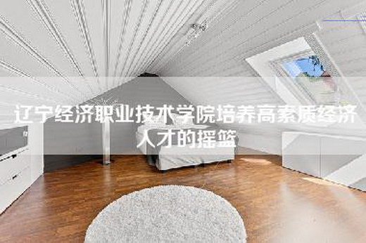 辽宁经济职业技术学院培养高素质经济人才的摇篮
