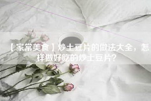 【家常美食】炒土豆片的做法大全，怎样做好吃的炒土豆片？