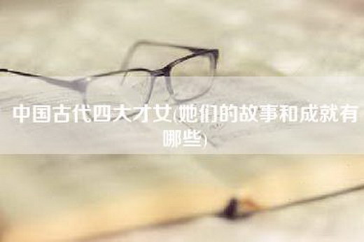 中国古代四大才女(她们的故事和成就有哪些)