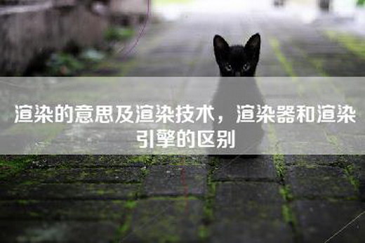 渲染的意思及渲染技术，渲染器和渲染引擎的区别