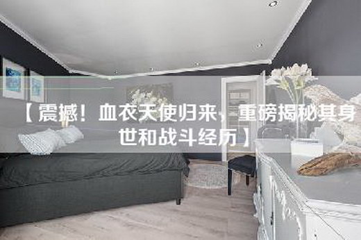 【震撼！血衣天使归来，重磅揭秘其身世和战斗经历】