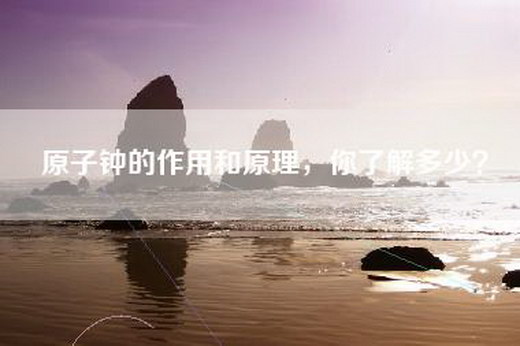 原子钟的作用和原理，你了解多少？