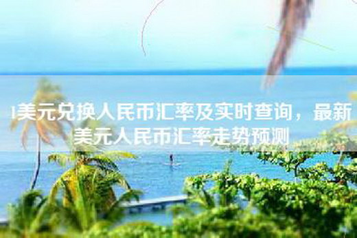 1美元兑换人民币汇率及实时查询，最新美元人民币汇率走势预测