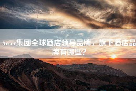 Accor集团全球酒店领导品牌，旗下酒店品牌有哪些？