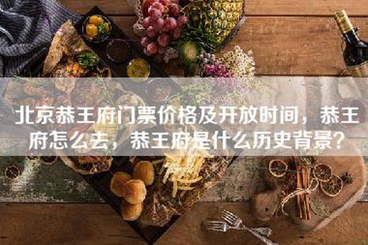 北京恭王府门票价格及开放时间，恭王府怎么去，恭王府是什么历史背景？
