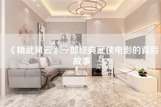 《精武风云》一部经典武侠电影的背后故事