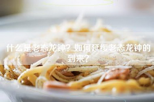什么是老态龙钟？如何延缓老态龙钟的到来？