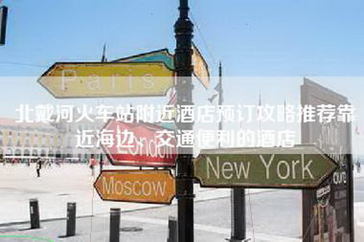 北戴河火车站附近酒店预订攻略推荐靠近海边、交通便利的酒店