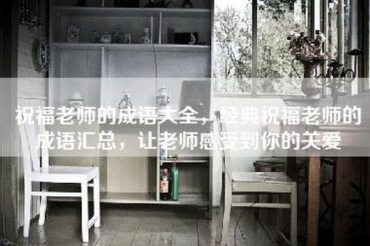 祝福老师的成语大全，经典祝福老师的成语汇总，让老师感受到你的关爱