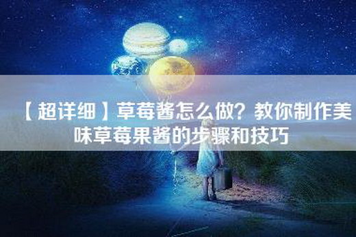 【超详细】草莓酱怎么做？教你制作美味草莓果酱的步骤和技巧