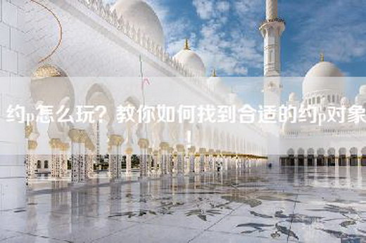 约p怎么玩？教你如何找到合适的约p对象！