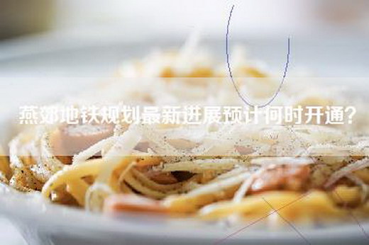 燕郊地铁规划最新进展预计何时开通？