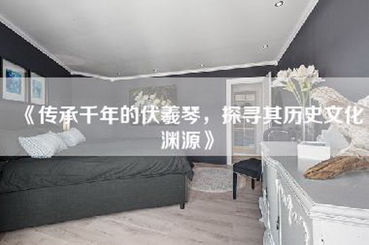 《传承千年的伏羲琴，探寻其历史文化渊源》