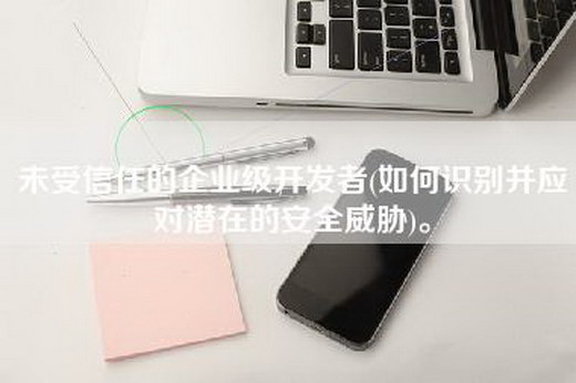 未受信任的企业级开发者(如何识别并应对潜在的安全威胁)。