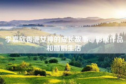 李嘉欣香港女神的成长故事、影视作品和婚姻生活