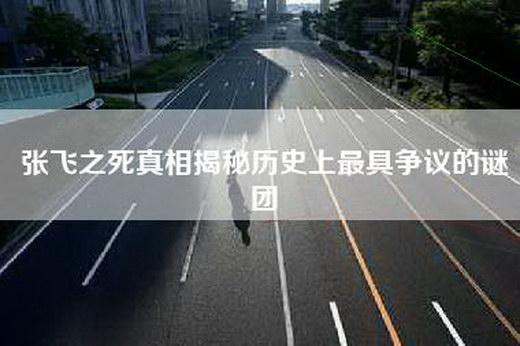 张飞之死真相揭秘历史上最具争议的谜团