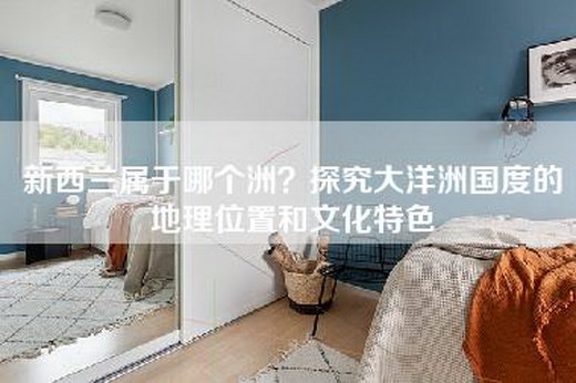 新西兰属于哪个洲？探究大洋洲国度的地理位置和文化特色