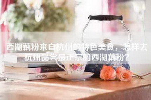 西湖藕粉来自杭州的特色美食，怎样去杭州品尝最正宗的西湖藕粉？