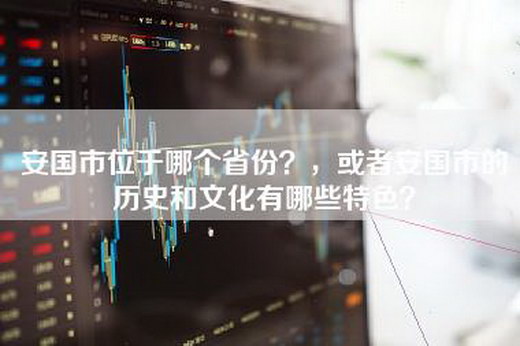 安国市位于哪个省份？，或者安国市的历史和文化有哪些特色？