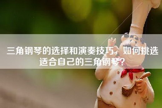 三角钢琴的选择和演奏技巧，如何挑选适合自己的三角钢琴？