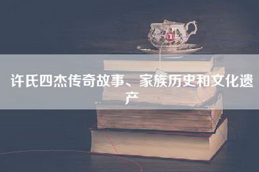 许氏四杰传奇故事、家族历史和文化遗产