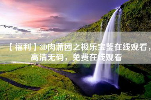 【福利】3D肉蒲团之极乐宝鉴在线观看，高清无码，免费在线观看