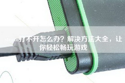 steam打不开怎么办？解决方法大全，让你轻松畅玩游戏