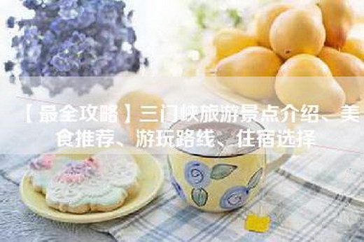 【最全攻略】三门峡旅游景点介绍、美食推荐、游玩路线、住宿选择