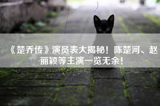 《楚乔传》演员表大揭秘！陈楚河、赵丽颖等主演一览无余！