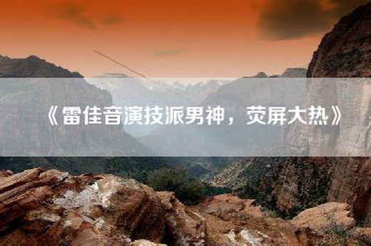 《雷佳音演技派男神，荧屏大热》