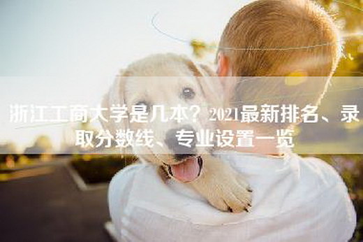 浙江工商大学是几本？2021最新排名、录取分数线、专业设置一览