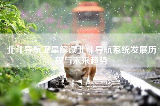 北斗导航卫星解读北斗导航系统发展历程与未来趋势