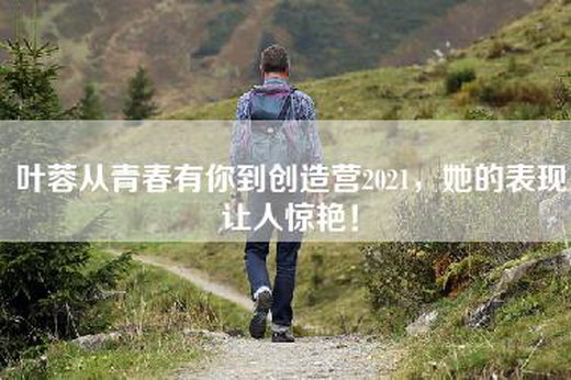 叶蓉从青春有你到创造营2021，她的表现让人惊艳！