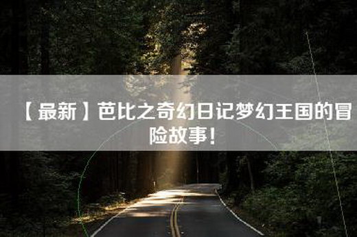 【最新】芭比之奇幻日记梦幻王国的冒险故事！