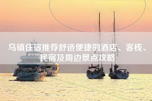 乌镇住宿推荐舒适便捷的酒店、客栈、民宿及周边景点攻略