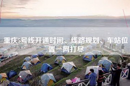 重庆5号线开通时间、线路规划、车站位置一网打尽