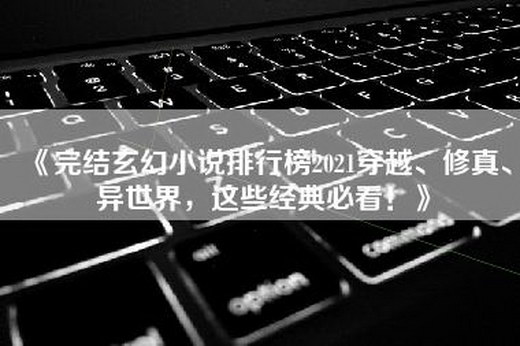《完结玄幻小说排行榜2021穿越、修真、异世界，这些经典必看！》