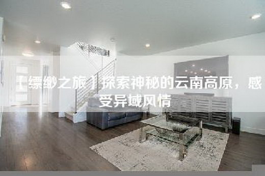 【缥缈之旅】探索神秘的云南高原，感受异域风情