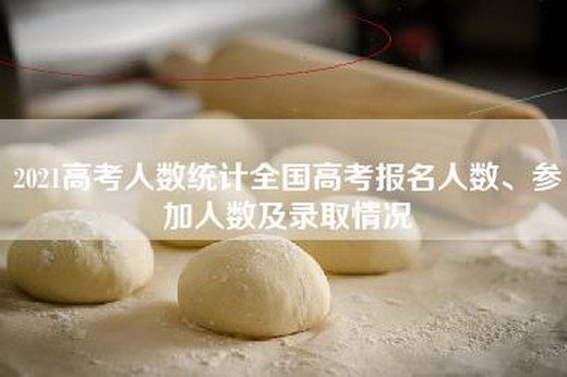 2021高考人数统计全国高考报名人数、参加人数及录取情况