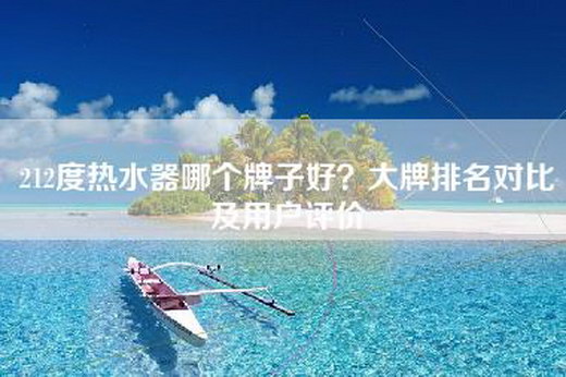 212度热水器哪个牌子好？大牌排名对比及用户评价