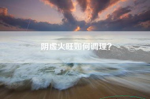 阴虚火旺如何调理？