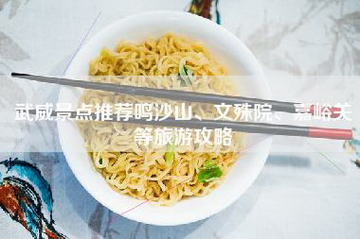 武威景点推荐鸣沙山、文殊院、嘉峪关等旅游攻略
