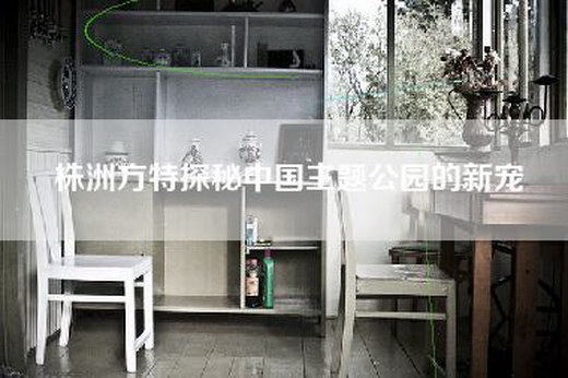 株洲方特探秘中国主题公园的新宠
