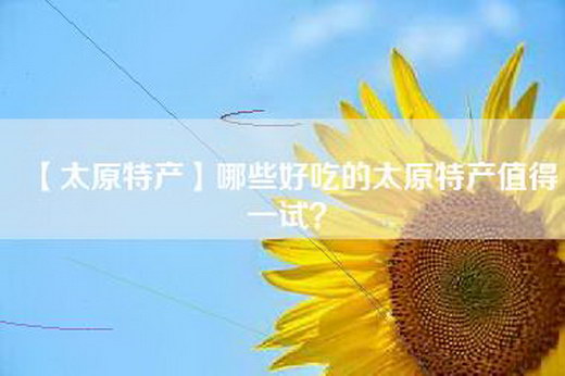 【太原特产】哪些好吃的太原特产值得一试？