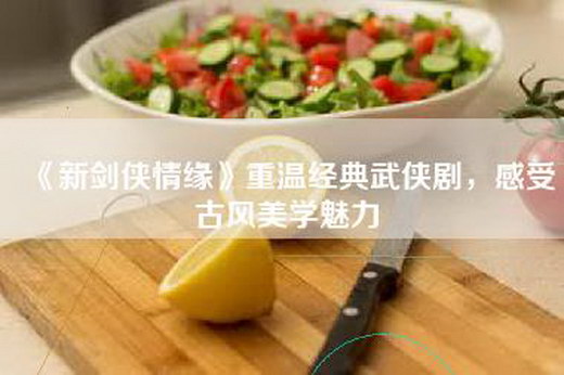 《新剑侠情缘》重温经典武侠剧，感受古风美学魅力