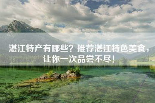 湛江特产有哪些？推荐湛江特色美食，让你一次品尝不尽！