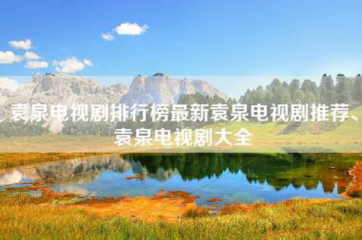 袁泉电视剧排行榜最新袁泉电视剧推荐、袁泉电视剧大全