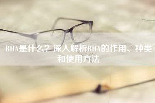 BHA是什么？深入解析BHA的作用、种类和使用方法